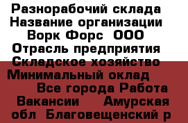 Разнорабочий склада › Название организации ­ Ворк Форс, ООО › Отрасль предприятия ­ Складское хозяйство › Минимальный оклад ­ 32 000 - Все города Работа » Вакансии   . Амурская обл.,Благовещенский р-н